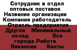 Сотрудник в отдел оптовых поставок › Название организации ­ Компания-работодатель › Отрасль предприятия ­ Другое › Минимальный оклад ­ 22 000 - Все города Работа » Вакансии   . Ханты-Мансийский,Мегион г.